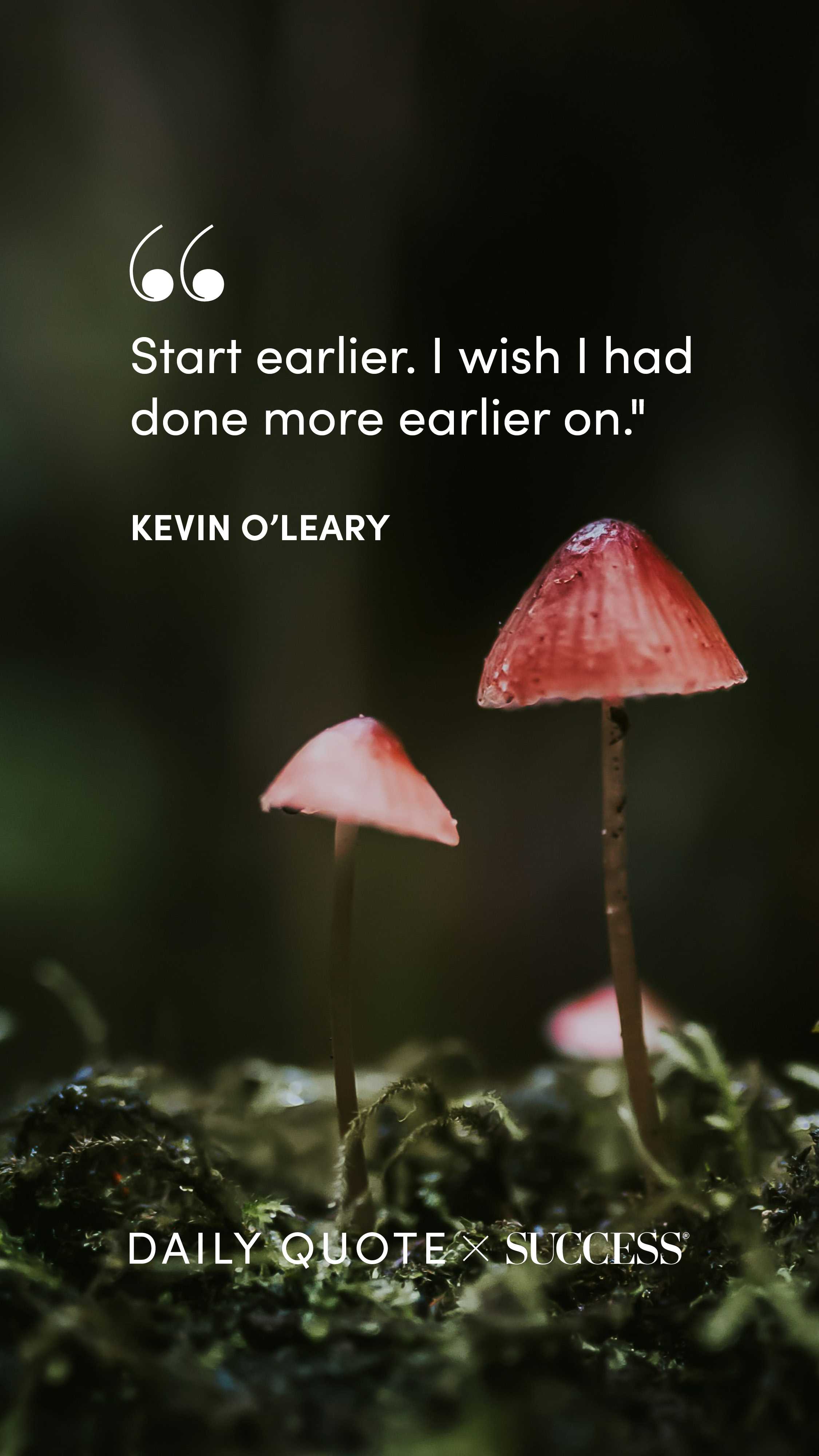 "Start earlier. I wish I had done more earlier on." — Kevin O'Leary, on Take Action