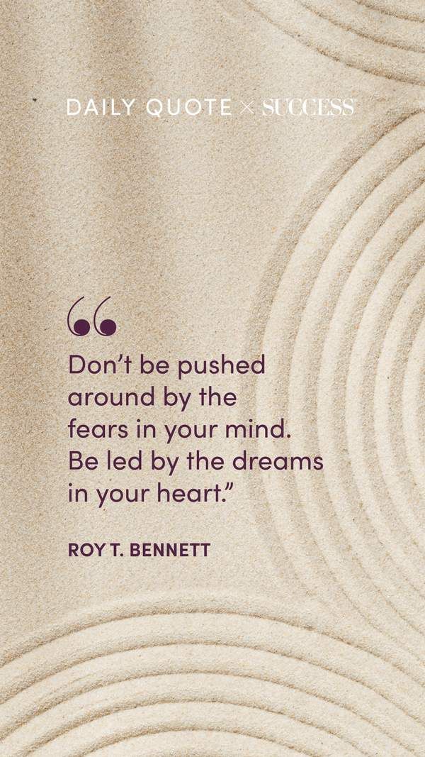 "Don't be pushed around by the fears in your mind. Be led by the dreams in your heart." — Roy T. Bennett, on Dream Bigger