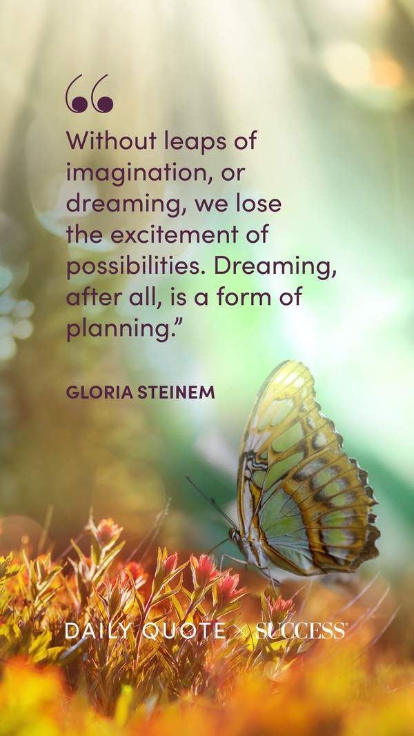 "Without leaps of imagination, or dreaming, we lose the excitement of possibilities.…" — Gloria Steinem, on Dream Bigger